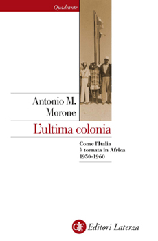 Antonio Maria Morone, "L’ultima colonia. Come l’Italia è tornata in Africa 1950-1960", Roma-Bari, Laterza, 2011, 232 pp.