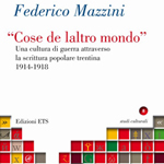 Federico Mazzini, "“Cose de laltro mondo”: una cultura di guerra attraverso la scrittura popolare trentina, 1914-1918", Pisa, ETS, 2013