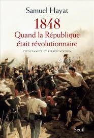 HAYAT, Samuel, 1848. Quand la République était révolutionnaire. Citoyenneté et représentation, Paris, Seuil, 2014, 416 pp.