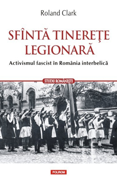 CLARK, Roland, Sfântă tinereţe legionară. Activismul fascistîn România interbellica, Iaşi, Polirom, 2015, 288 pp.