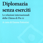 Emma Fattorini (a cura di), "Diplomazia senza eserciti. Le relazioni internazionali della Chiesa di Pio XI", Roma, Carocci, 2013