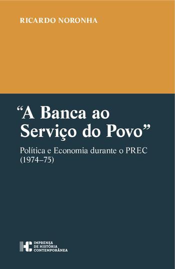 Ricardo NORONHA, “A Banca ao Serviço do Povo”. Política e Economia durante o PREC (1974–75), Lisboa, Imprensa de História Contemporânea, 2018, 357 pp.