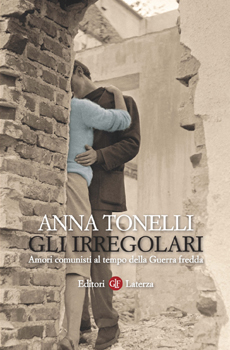 Anna TONELLI, "Gli irregolari. Amori comunisti al tempo della Guerra fredda", Roma-Bari, Laterza, 2014, 192 pp.