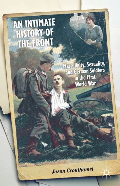 CROUTHAMEL, Jason, An Intimate History of the Front: Masculinity, Sexuality, and German Soldiers in the First World War, Palgrave Macmillan, 2014, 248 pp.