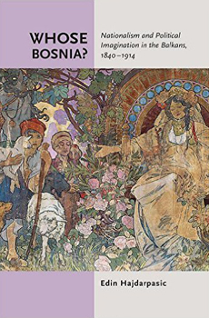 HAJDARPASIĆ, Edin, Whose Bosnia? Nationalism and Political Imagination in the Balkans, 1840-1914, Ithaca-London, Cornell University Press, 2015, 271 pp.