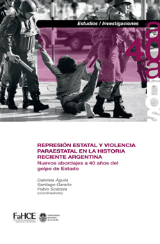 ÁGUILA, Gabriela, GARAÑO, Santiago, SCATIZZA, Pablo (coord.), Represión estatal y violencia paraestatal en la historia reciente argentina: Nuevos abordajes a 40 años del golpe de Estado, La Plata, FaHCE- Universidad Nacional de La Plata, 2016