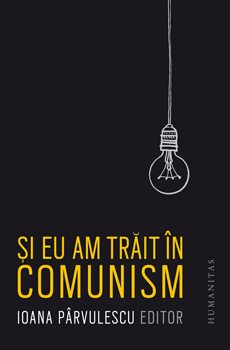 PÂRVULESCU, Ioana (ed.), Şi eu am trăit în comunism, Bucarest, Humanitas, 2015, 408 pp.