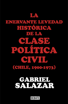 SALAZAR VERGARA, Gabriel, La enervante levedad histórica de la clase política civil (Chile, 1900-1973), Santiago de Chile, Penguin Random House Grupo Editorial, 2015, 1140 pp.
