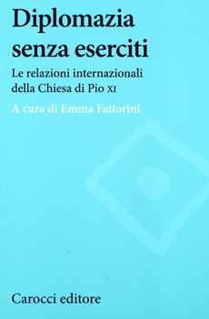 Emma Fattorini (a cura di), "Diplomazia senza eserciti. Le relazioni internazionali della Chiesa di Pio XI", Roma, Carocci, 2013, 227 pp.