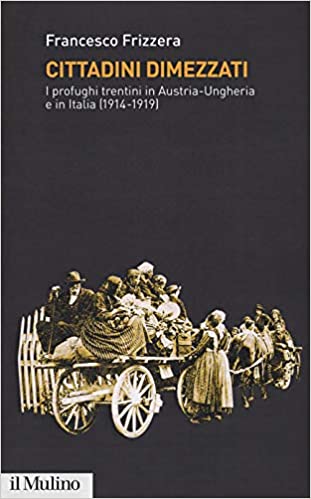 RECENSIONE: Francesco FRIZZERA, Cittadini dimezzati. I profughi trentini in Austria-Ungheria e in Italia (1914-1919), Bologna, Il Mulino, 2018, 278 pp. RECENSIONE: Francesco, FRIZZERA, Cittadini dimezzati. I profughi trentini in Austria-Ungheria e in Italia (1914-1919), Bologna, Il Mulino, 2018, 278 pp.