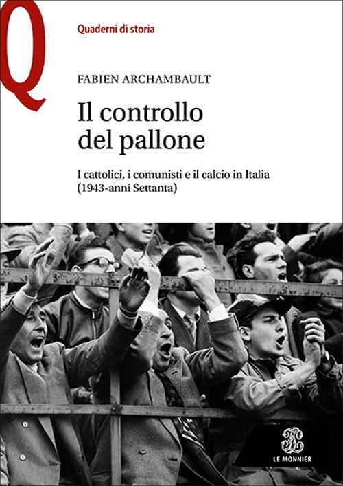 RECENSIONE: Fabien ARCHAMBAULT, Il controllo del pallone. I cattolici, i comunisti e il calcio in Italia (1943-anni Settanta), Firenze - Milano, Le Monnier, 2022, 420 pp.