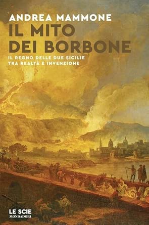 Andrea MAMMONE, Il mito dei Borbone. Il Regno delle Due Sicilie tra realtà e invenzione, Milano, Mondadori, 2024, 192 pp.